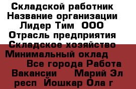 Складской работник › Название организации ­ Лидер Тим, ООО › Отрасль предприятия ­ Складское хозяйство › Минимальный оклад ­ 32 000 - Все города Работа » Вакансии   . Марий Эл респ.,Йошкар-Ола г.